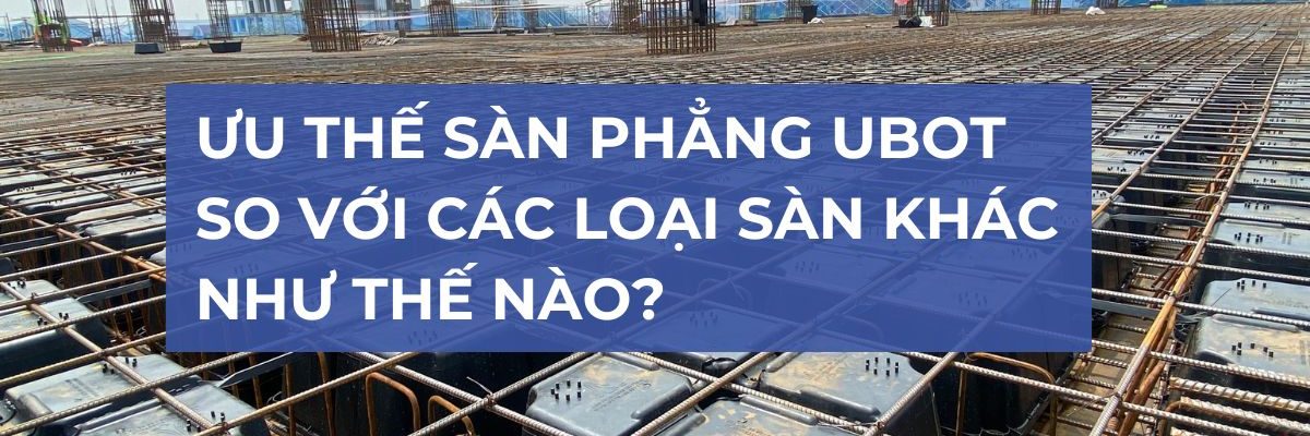 Ưu thế sàn phẳng Ubot so với các loại sàn khác như thế nào?