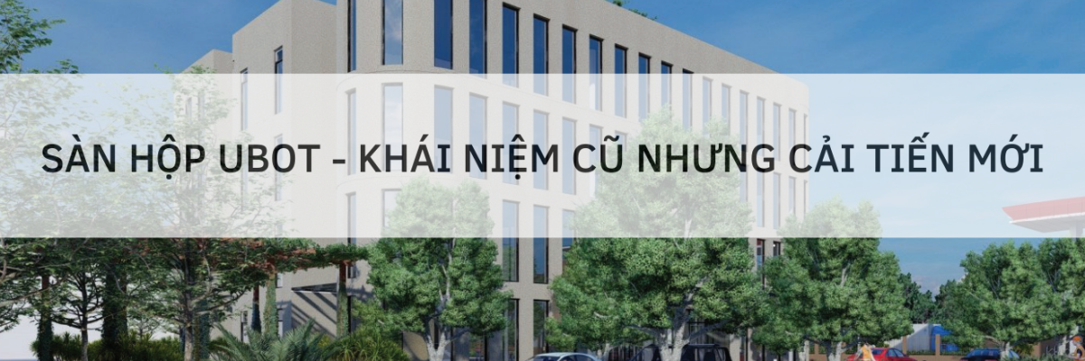 SÀN HỘP UBOT - KHÁI NIỆM CŨ NHƯNG CẢI TIẾN MỚI