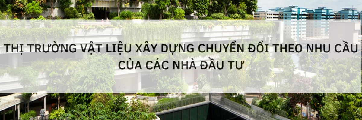 THỊ TRƯỜNG VẬT LIỆU XÂY DỰNG CHUYỂN ĐỔI THEO NHU CẦU CỦA CÁC NHÀ ĐẦU TƯ