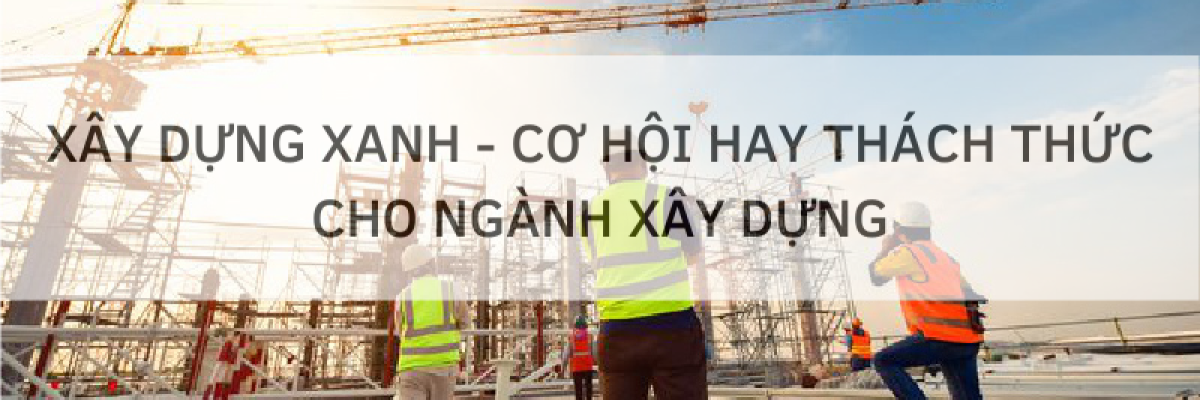 XÂY DỰNG XANH - CƠ HỘI HAY THÁCH THỨC CHO NGÀNH XÂY DỰNG