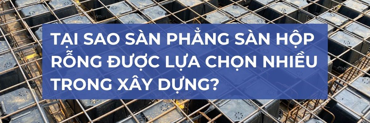 tại sao sàn phẳng sàn hộp rỗng được lựa chọn nhiều trong xây dựng?